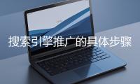 搜索引擎推廣的具體步驟和注意事項有哪些？